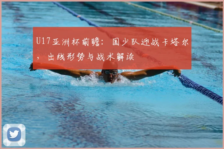 U17亚洲杯前瞻：国少队迎战卡塔尔，出线形势与战术解读