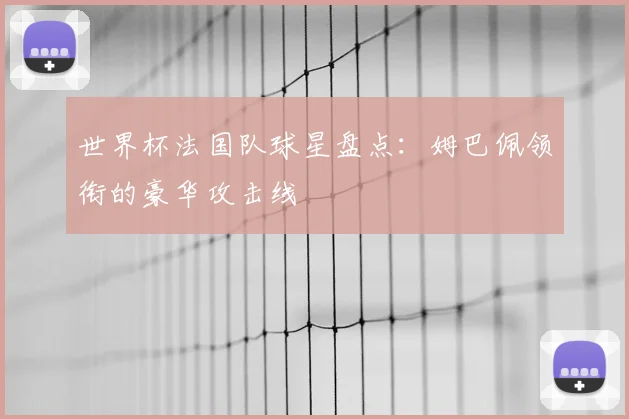 世界杯法国队球星盘点：姆巴佩领衔的豪华攻击线