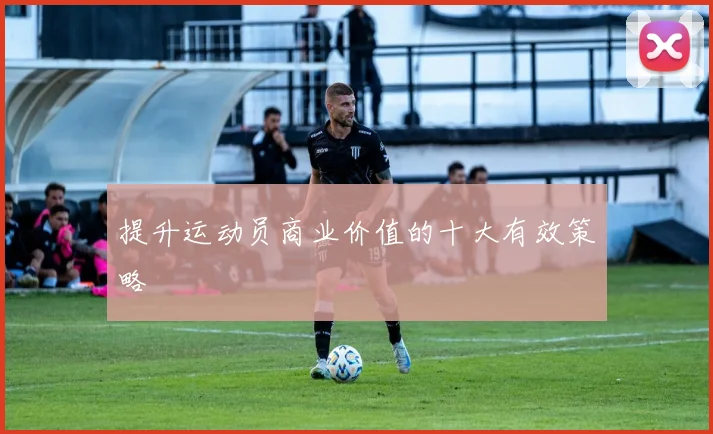 提升运动员商业价值的十大有效策略