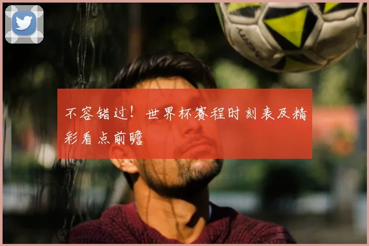 不容错过!世界杯赛程时刻表及精彩看点前瞻