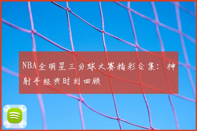 NBA全明星三分球大赛精彩合集：神射手经典时刻回顾