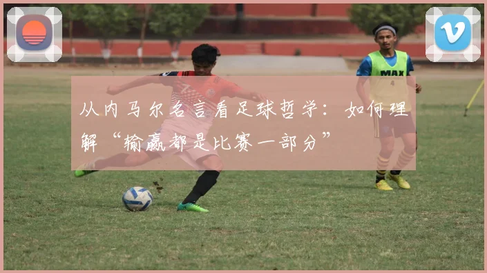 从内马尔名言看足球哲学：如何理解“输赢都是比赛一部分”