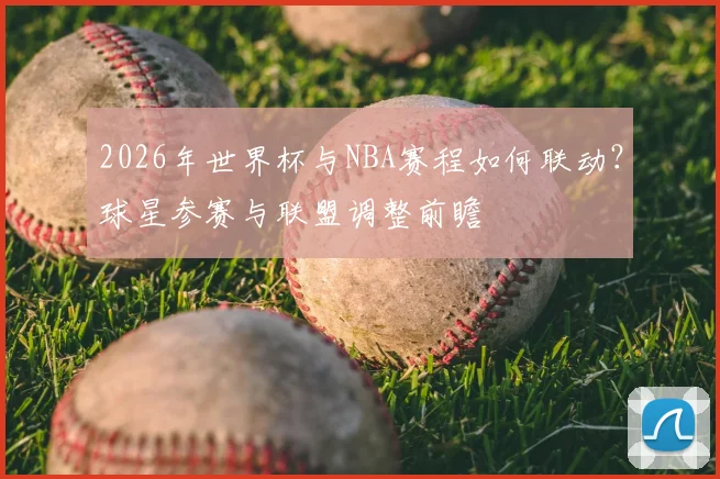 2026年世界杯与NBA赛程如何联动？球星参赛与联盟调整前瞻