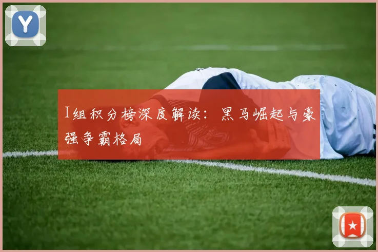 I组积分榜深度解读：黑马崛起与豪强争霸格局