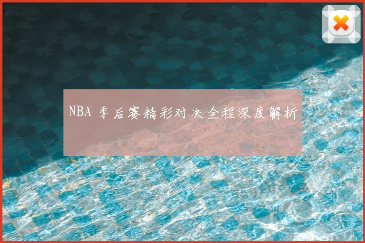 NBA 季后赛精彩对决全程深度解析