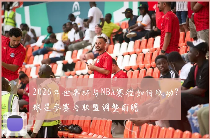 2026年世界杯与NBA赛程如何联动？球星参赛与联盟调整前瞻