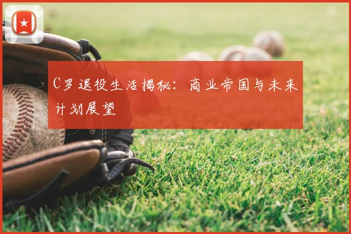 C罗退役生活揭秘：商业帝国与未来计划展望