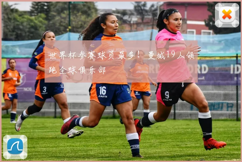 世界杯参赛球员最多！曼城19人领跑全球俱乐部