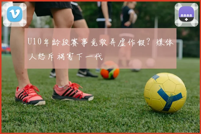 U10年龄段赛事竟敢弄虚作假？媒体人怒斥祸害下一代