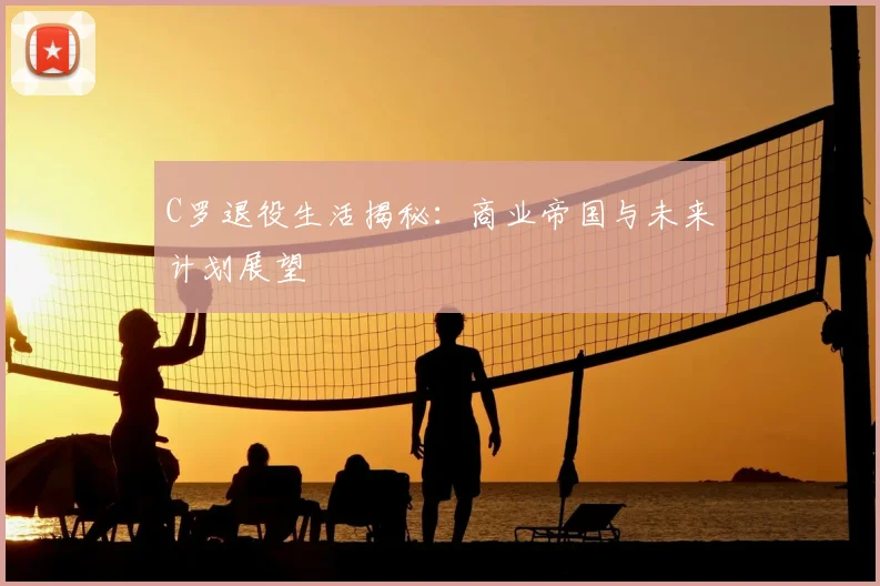 C罗退役生活揭秘：商业帝国与未来计划展望
