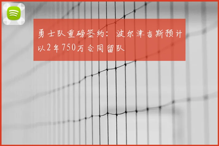 勇士队重磅签约:波尔津吉斯预计以2年750万合同留队