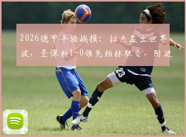 2026德甲半场战报：拉杰轰出世界波，圣保利1-0领先柏林联合，附进球视频集锦及全场技术统计深度解读
