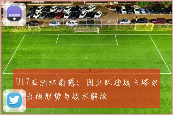 U17亚洲杯前瞻：国少队迎战卡塔尔，出线形势与战术解读