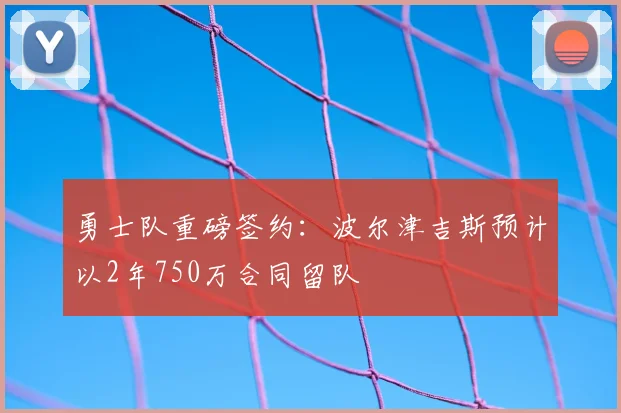 勇士队重磅签约:波尔津吉斯预计以2年750万合同留队