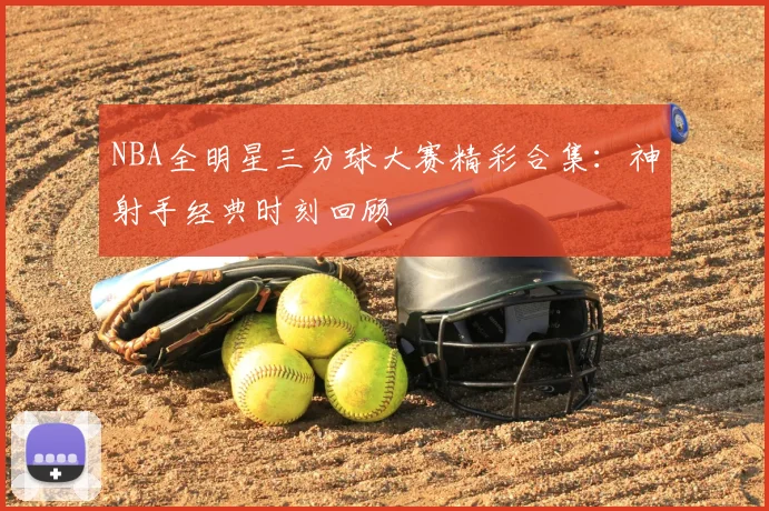 NBA全明星三分球大赛精彩合集：神射手经典时刻回顾