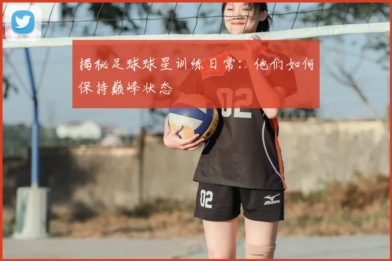 揭秘足球球星训练日常：他们如何保持巅峰状态